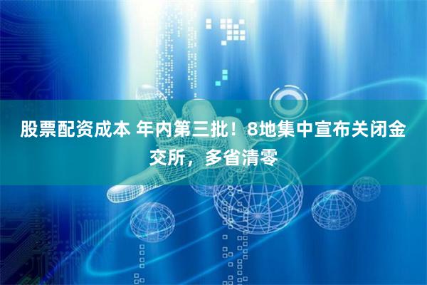 股票配资成本 年内第三批！8地集中宣布关闭金交所，多省清零