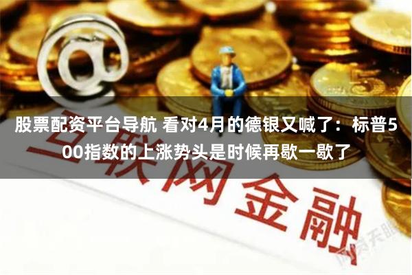 股票配资平台导航 看对4月的德银又喊了：标普500指数的上涨势头是时候再歇一歇了