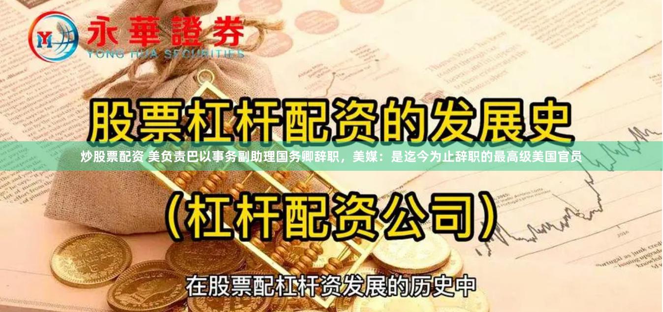 炒股票配资 美负责巴以事务副助理国务卿辞职，美媒：是迄今为止辞职的最高级美国官员