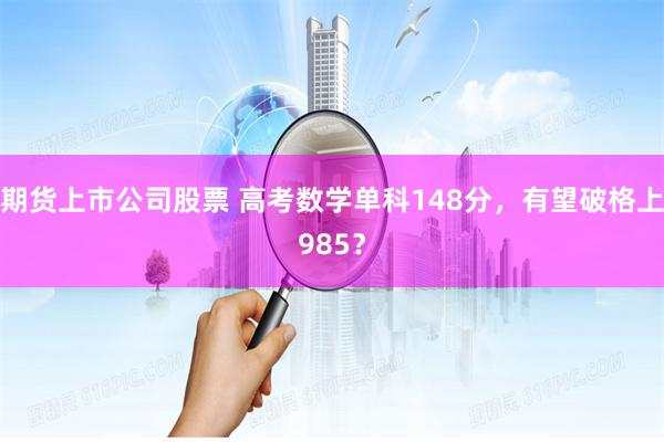 期货上市公司股票 高考数学单科148分，有望破格上985？