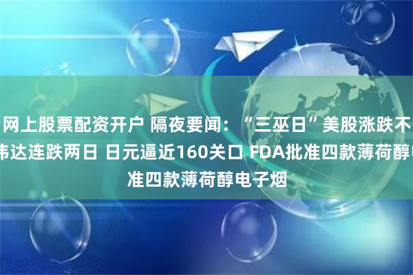 网上股票配资开户 隔夜要闻：“三巫日”美股涨跌不一 英伟达连跌两日 日元逼近160关口 FDA批准四款薄荷醇电子烟