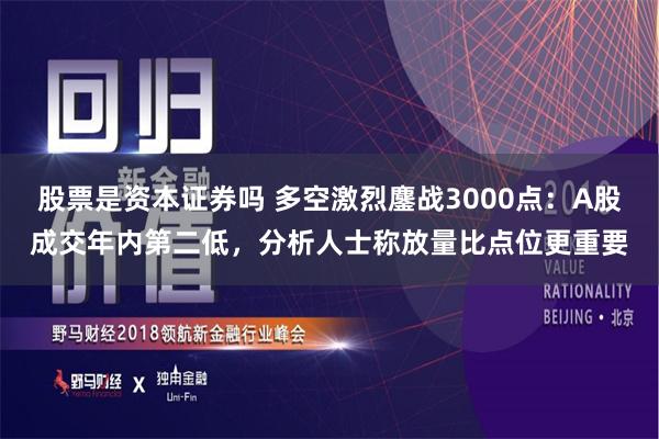 股票是资本证券吗 多空激烈鏖战3000点：A股成交年内第二低，分析人士称放量比点位更重要