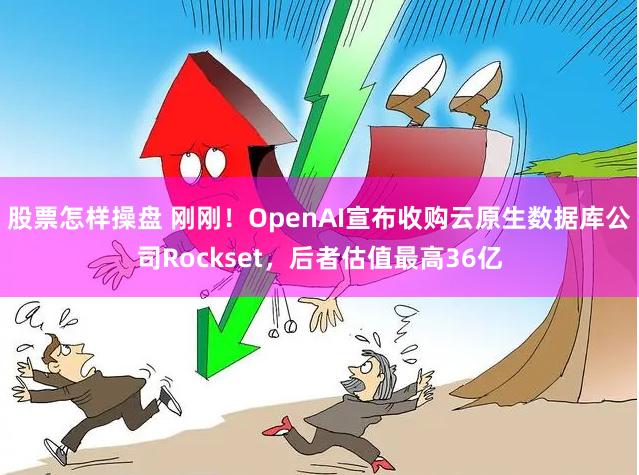 股票怎样操盘 刚刚！OpenAI宣布收购云原生数据库公司Rockset，后者估值最高36亿