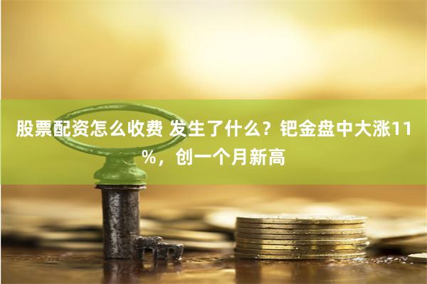 股票配资怎么收费 发生了什么？钯金盘中大涨11%，创一个月新高