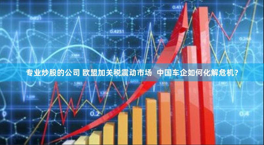 专业炒股的公司 欧盟加关税震动市场  中国车企如何化解危机？