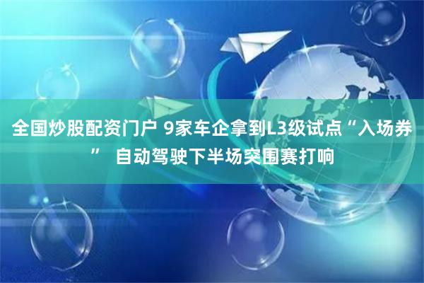 全国炒股配资门户 9家车企拿到L3级试点“入场券”  自动驾驶下半场突围赛打响