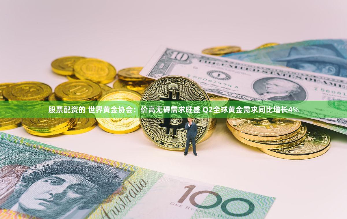 股票配资的 世界黄金协会：价高无碍需求旺盛 Q2全球黄金需求同比增长4%