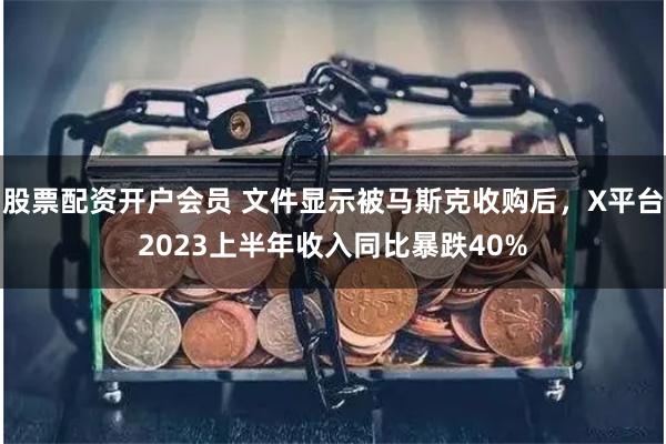 股票配资开户会员 文件显示被马斯克收购后，X平台2023上半年收入同比暴跌40%