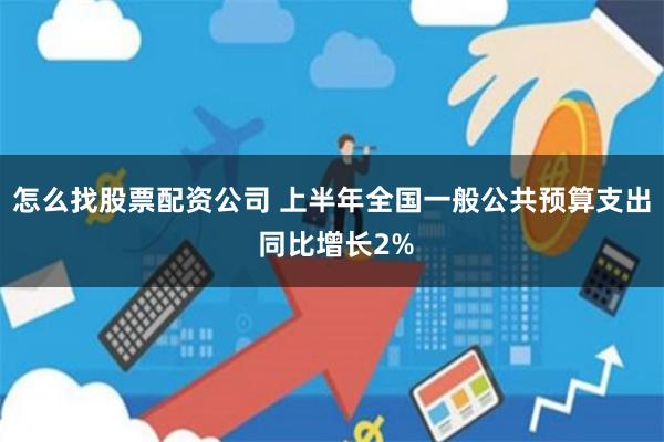 怎么找股票配资公司 上半年全国一般公共预算支出 同比增长2%