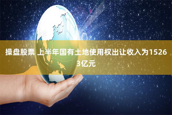 操盘股票 上半年国有土地使用权出让收入为15263亿元