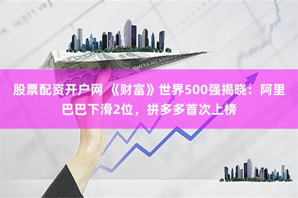 股票配资开户网 《财富》世界500强揭晓：阿里巴巴下滑2位，拼多多首次上榜