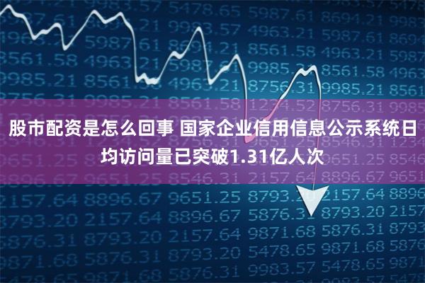 股市配资是怎么回事 国家企业信用信息公示系统日均访问量已突破1.31亿人次