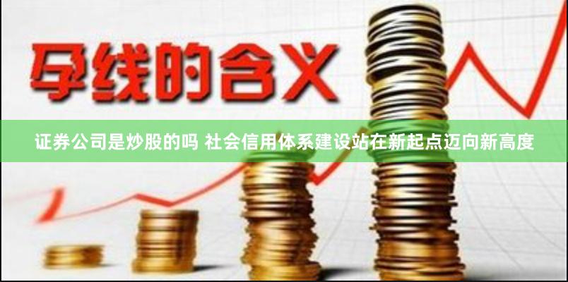 证券公司是炒股的吗 社会信用体系建设站在新起点迈向新高度