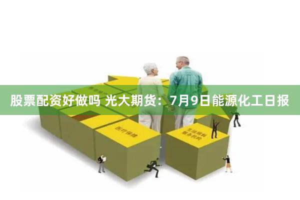 股票配资好做吗 光大期货：7月9日能源化工日报