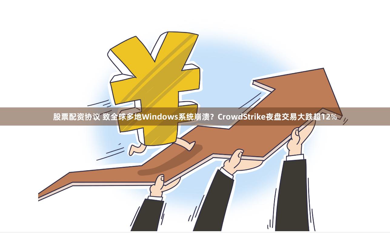 股票配资协议 致全球多地Windows系统崩溃？CrowdStrike夜盘交易大跌超12%