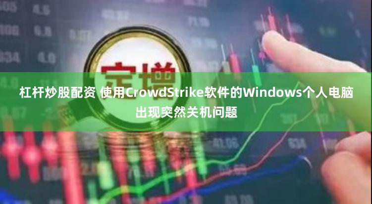 杠杆炒股配资 使用CrowdStrike软件的Windows个人电脑出现突然关机问题