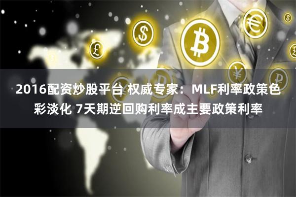 2016配资炒股平台 权威专家：MLF利率政策色彩淡化 7天期逆回购利率成主要政策利率