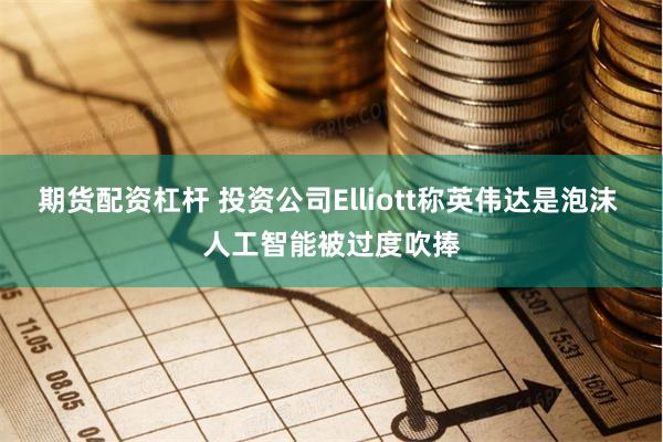 期货配资杠杆 投资公司Elliott称英伟达是泡沫 人工智能被过度吹捧