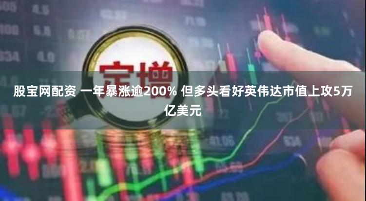 股宝网配资 一年暴涨逾200% 但多头看好英伟达市值上攻5万亿美元