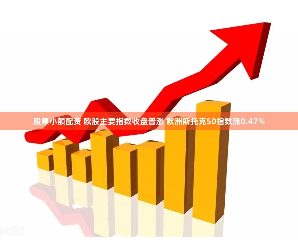 股票小额配资 欧股主要指数收盘普涨 欧洲斯托克50指数涨0.47%