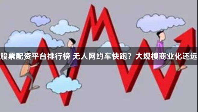 股票配资平台排行榜 无人网约车快跑？大规模商业化还远