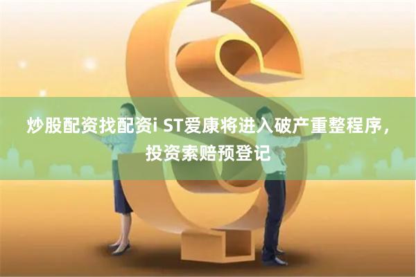 炒股配资找配资i ST爱康将进入破产重整程序，投资索赔预登记