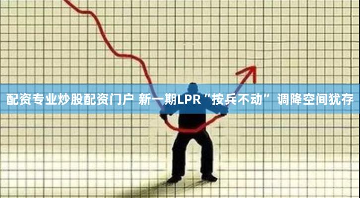 配资专业炒股配资门户 新一期LPR“按兵不动” 调降空间犹存