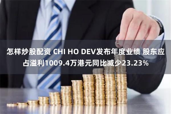 怎样炒股配资 CHI HO DEV发布年度业绩 股东应占溢利1009.4万港元同比减少23.23%