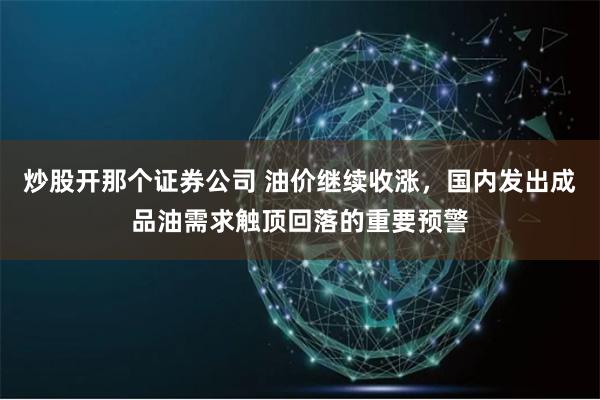 炒股开那个证券公司 油价继续收涨，国内发出成品油需求触顶回落的重要预警