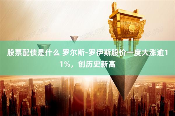 股票配债是什么 罗尔斯-罗伊斯股价一度大涨逾11%，创历史新高