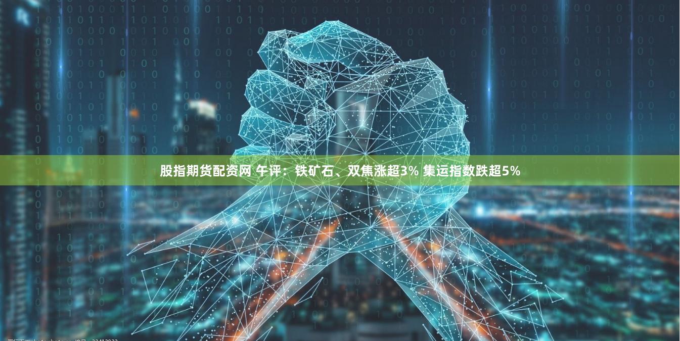 股指期货配资网 午评：铁矿石、双焦涨超3% 集运指数跌超5%