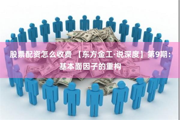 股票配资怎么收费 【东方金工·说深度】第9期：基本面因子的重构