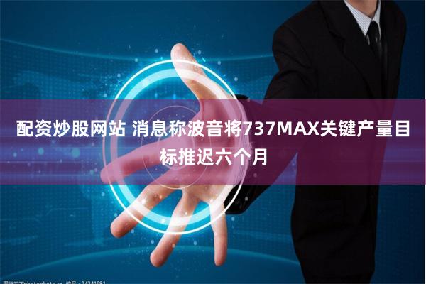 配资炒股网站 消息称波音将737MAX关键产量目标推迟六个月