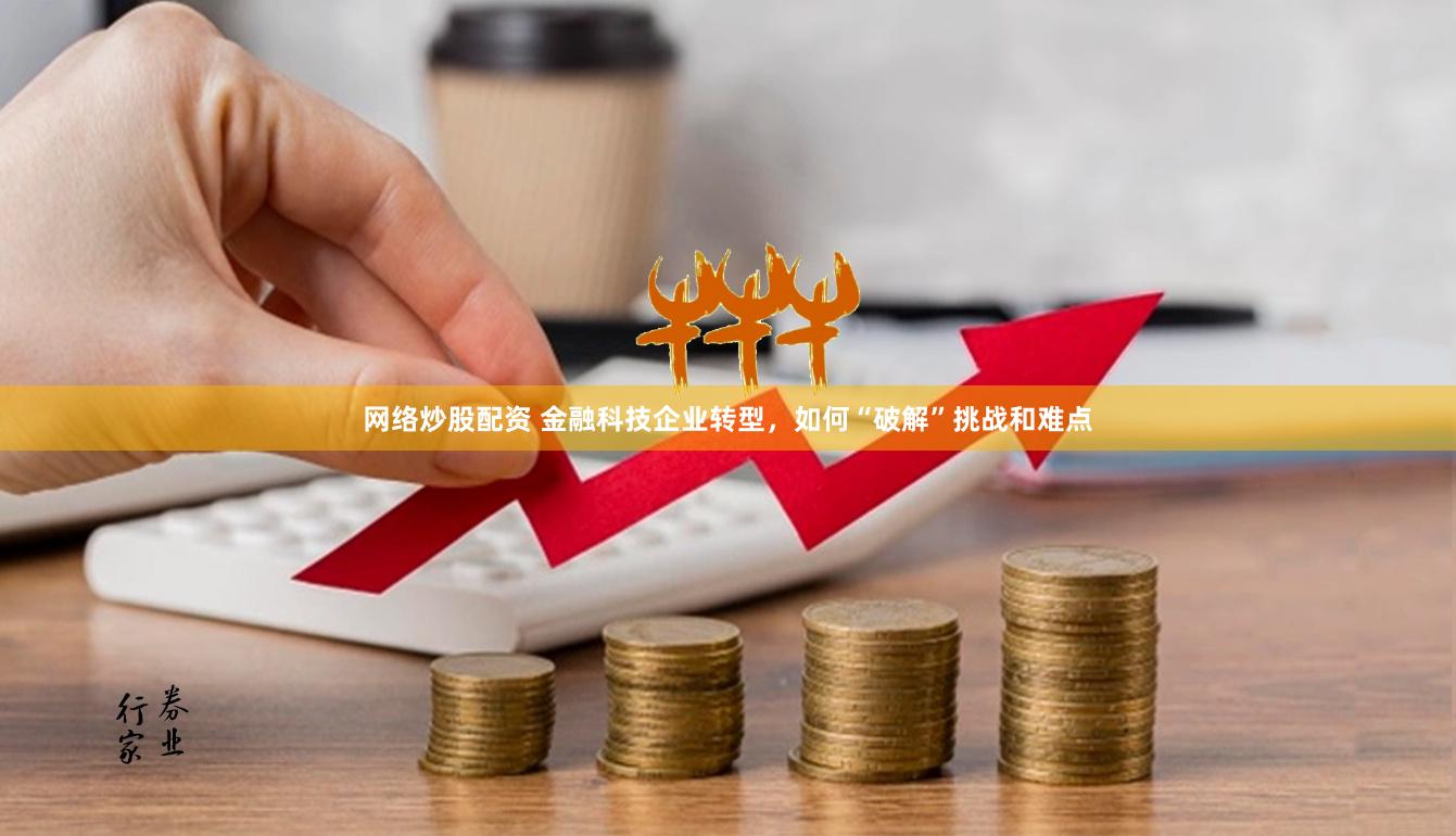 网络炒股配资 金融科技企业转型，如何“破解”挑战和难点