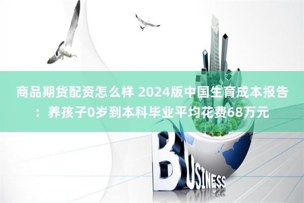 商品期货配资怎么样 2024版中国生育成本报告：养孩子0岁到本科毕业平均花费68万元