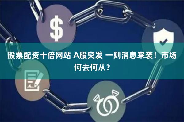 股票配资十倍网站 A股突发 一则消息来袭！市场何去何从？