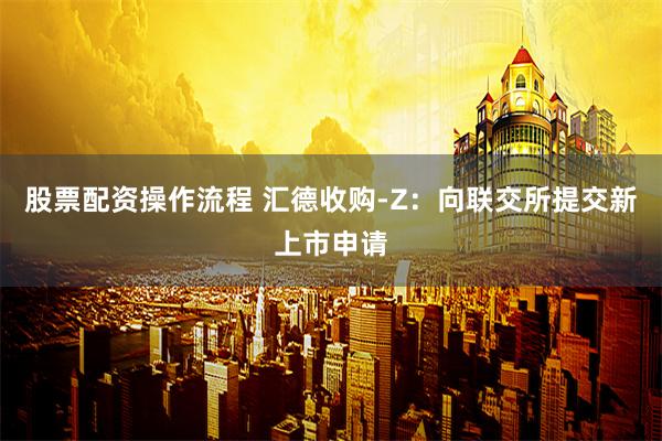 股票配资操作流程 汇德收购-Z：向联交所提交新上市申请