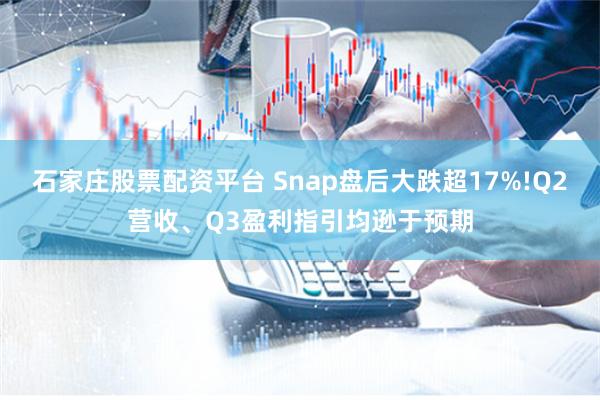 石家庄股票配资平台 Snap盘后大跌超17%!Q2营收、Q3盈利指引均逊于预期