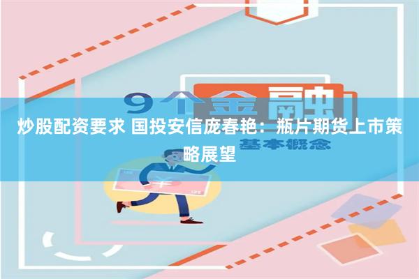 炒股配资要求 国投安信庞春艳：瓶片期货上市策略展望