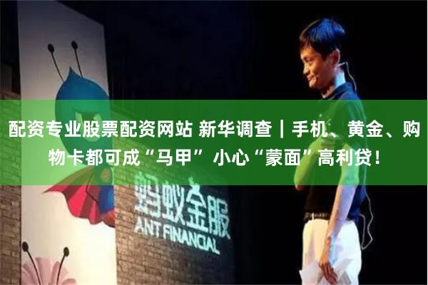 配资专业股票配资网站 新华调查｜手机、黄金、购物卡都可成“马甲” 小心“蒙面”高利贷！