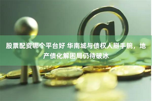 股票配资哪个平台好 华南城与债权人掰手腕，地产债化解困局仍待破冰