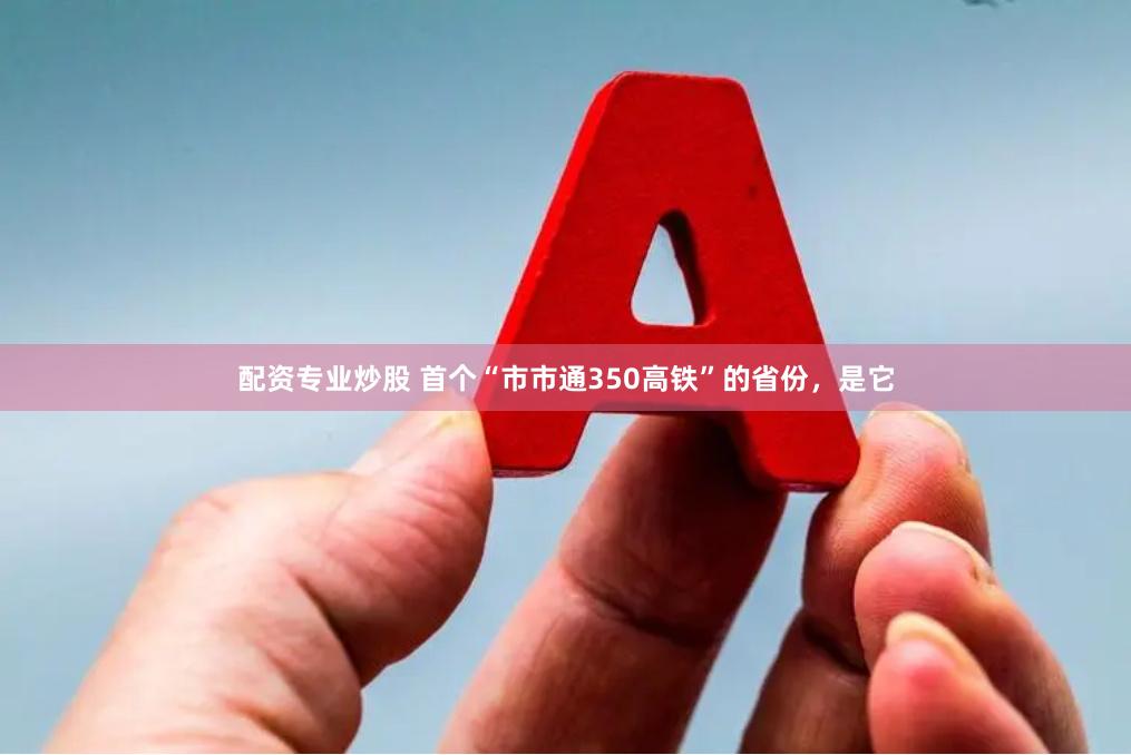 配资专业炒股 首个“市市通350高铁”的省份，是它