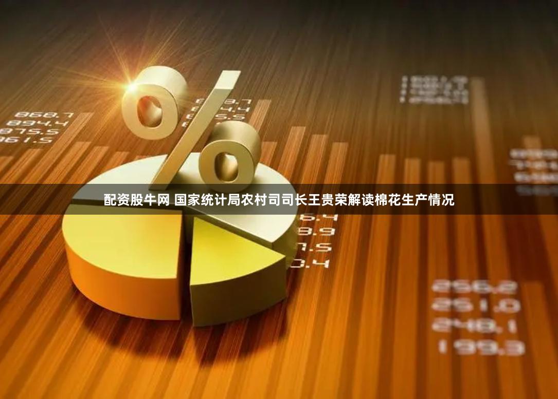 配资股牛网 国家统计局农村司司长王贵荣解读棉花生产情况