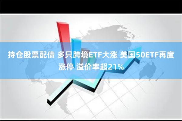 持仓股票配债 多只跨境ETF大涨 美国50ETF再度涨停 溢价率超21%