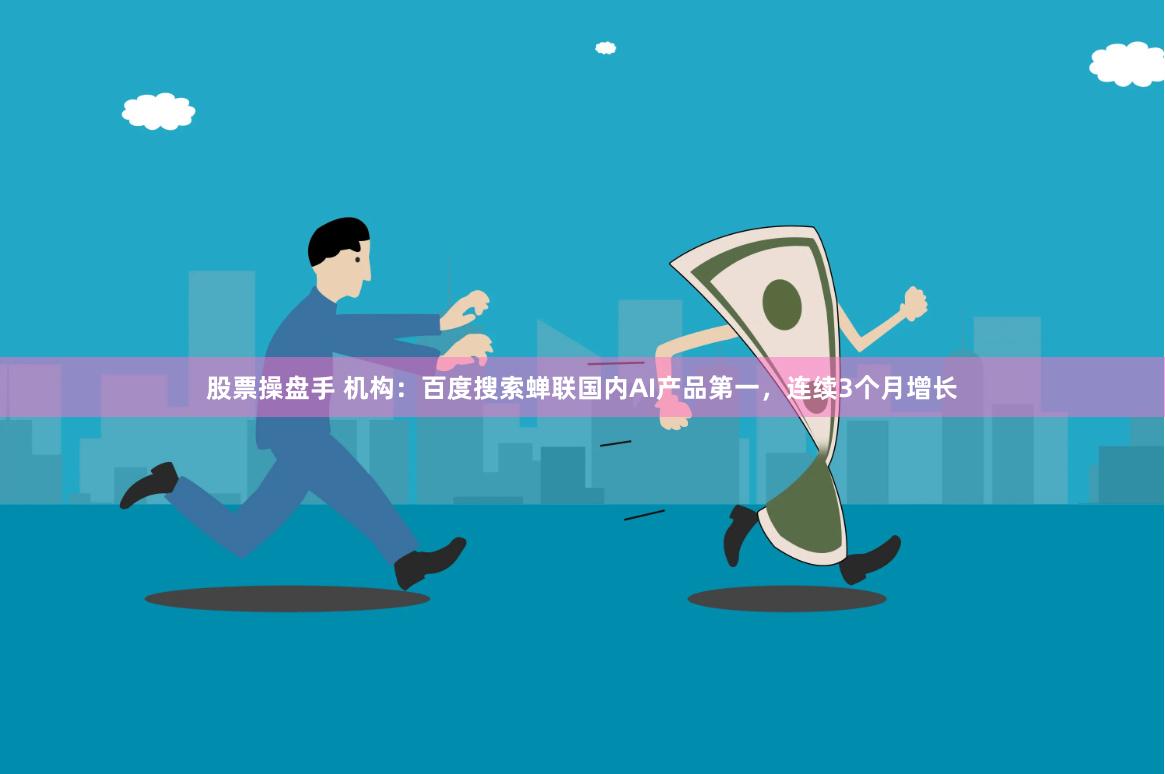 股票操盘手 机构：百度搜索蝉联国内AI产品第一，连续3个月增长