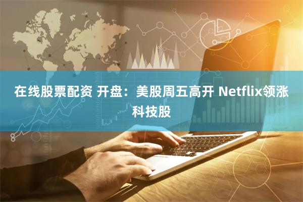 在线股票配资 开盘：美股周五高开 Netflix领涨科技股