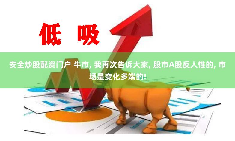 安全炒股配资门户 牛市, 我再次告诉大家, 股市A股反人性的, 市场是变化多端的!