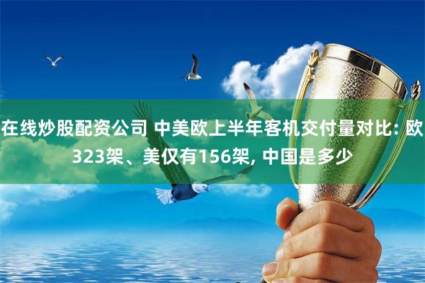 在线炒股配资公司 中美欧上半年客机交付量对比: 欧323架、美仅有156架, 中国是多少