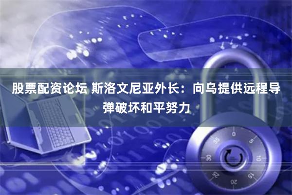 股票配资论坛 斯洛文尼亚外长：向乌提供远程导弹破坏和平努力