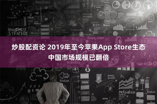 炒股配资论 2019年至今苹果App Store生态中国市场规模已翻倍